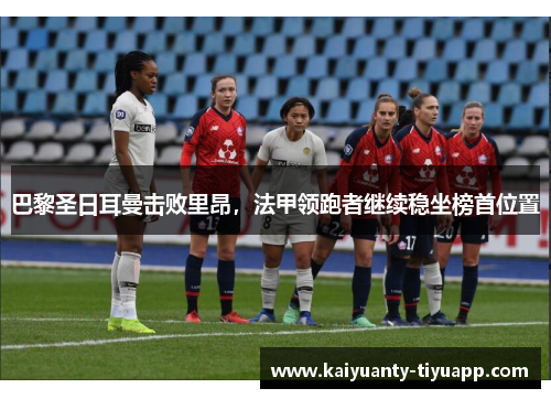 巴黎圣日耳曼击败里昂，法甲领跑者继续稳坐榜首位置