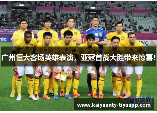 广州恒大客场英雄表演，亚冠首战大胜带来惊喜！