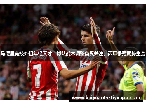 马德里竞技外租年轻天才，球队战术调整备受关注，西甲争冠局势生变