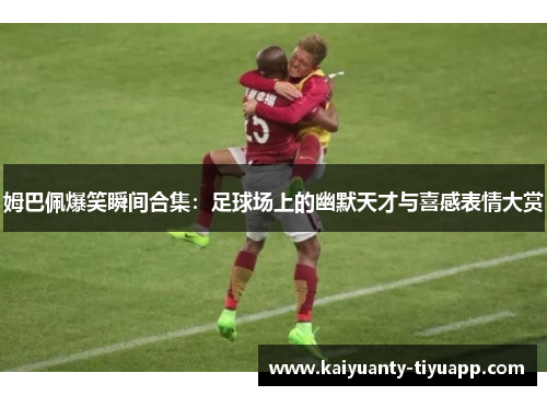 姆巴佩爆笑瞬间合集：足球场上的幽默天才与喜感表情大赏
