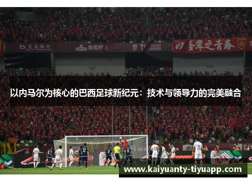 以内马尔为核心的巴西足球新纪元：技术与领导力的完美融合
