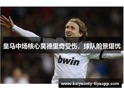 皇马中场核心莫德里奇受伤，球队前景堪忧