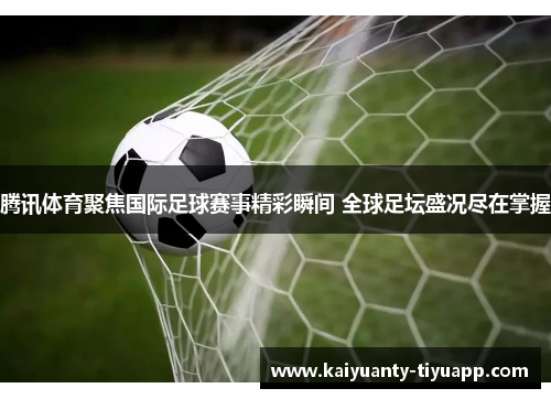 腾讯体育聚焦国际足球赛事精彩瞬间 全球足坛盛况尽在掌握