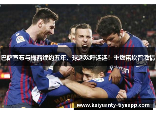 巴萨宣布与梅西续约五年，球迷欢呼连连！重燃诺坎普激情