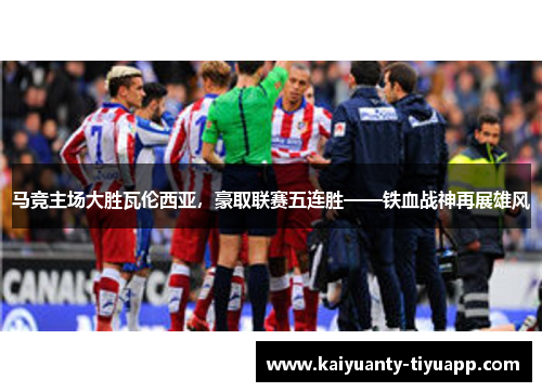 马竞主场大胜瓦伦西亚，豪取联赛五连胜——铁血战神再展雄风