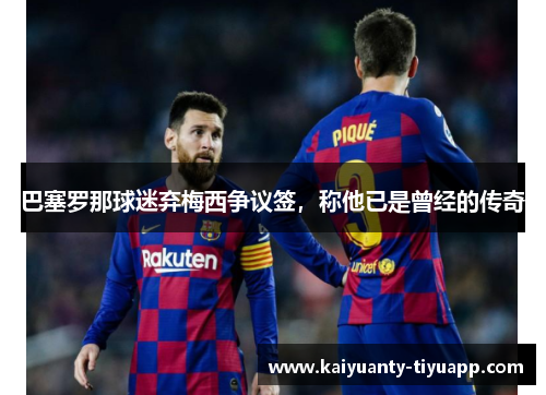 巴塞罗那球迷弃梅西争议签，称他已是曾经的传奇
