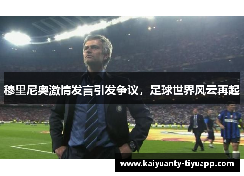 穆里尼奥激情发言引发争议，足球世界风云再起