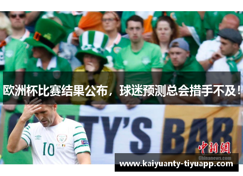 欧洲杯比赛结果公布，球迷预测总会措手不及！
