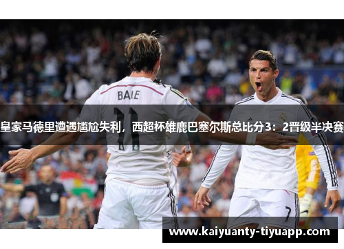 皇家马德里遭遇尴尬失利，西超杯雄鹿巴塞尔斯总比分3：2晋级半决赛