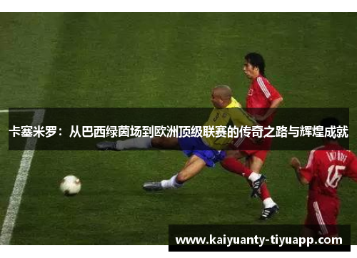 卡塞米罗：从巴西绿茵场到欧洲顶级联赛的传奇之路与辉煌成就