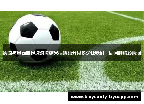 德国与墨西哥足球对决结果揭晓比分是多少让我们一同回顾精彩瞬间