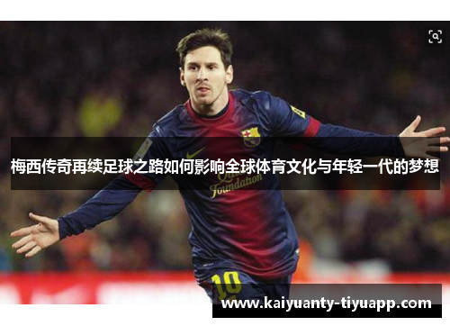 梅西传奇再续足球之路如何影响全球体育文化与年轻一代的梦想