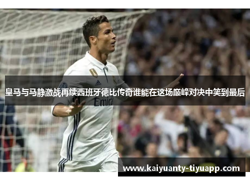 皇马与马静激战再续西班牙德比传奇谁能在这场巅峰对决中笑到最后