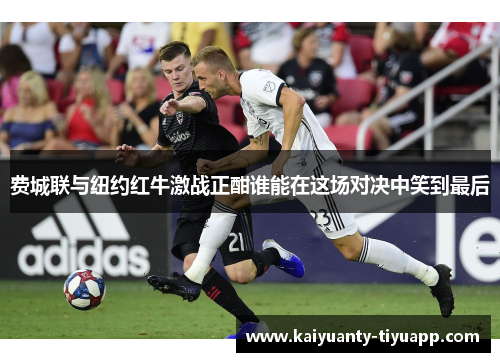 费城联与纽约红牛激战正酣谁能在这场对决中笑到最后
