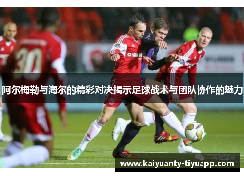 阿尔梅勒与海尔的精彩对决揭示足球战术与团队协作的魅力