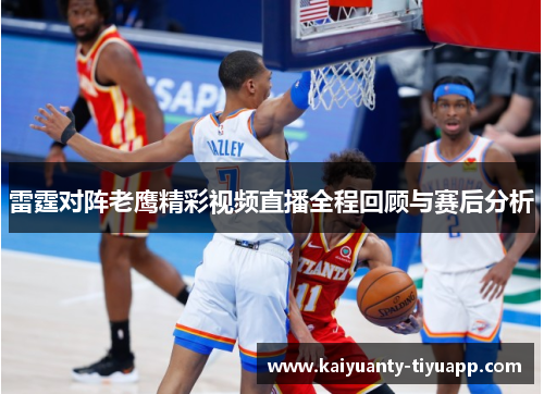 雷霆对阵老鹰精彩视频直播全程回顾与赛后分析